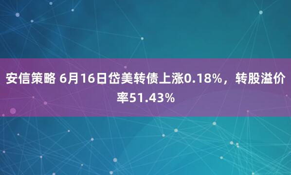 安信策略 6月16日岱美转债上涨0.18%，转股溢价率51.43%
