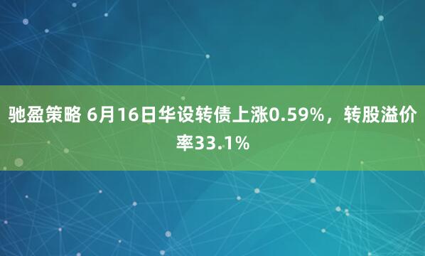 驰盈策略 6月16日华设转债上涨0.59%，转股溢价率33.1%