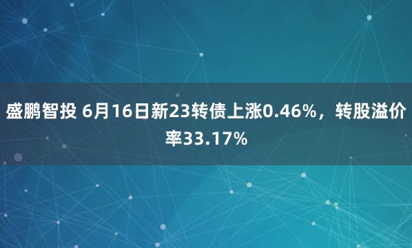 盛鹏智投 6月16日新23转债上涨0.46%，转股溢价率33.17%