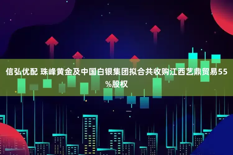 信弘优配 珠峰黄金及中国白银集团拟合共收购江西艺鼎贸易55%股权