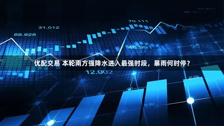 优配交易 本轮南方强降水进入最强时段，暴雨何时停？