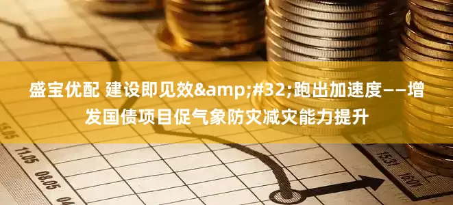 盛宝优配 建设即见效 跑出加速度——增发国债项目促气象防灾减灾能力提升