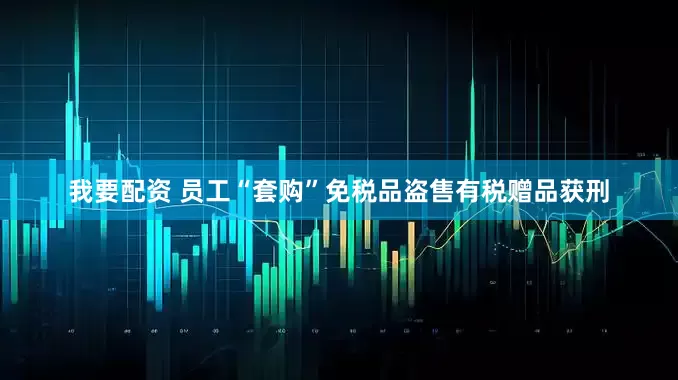 我要配资 员工“套购”免税品盗售有税赠品获刑