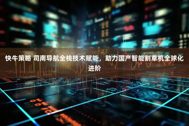快牛策略 司南导航全栈技术赋能，助力国产智能割草机全球化进阶