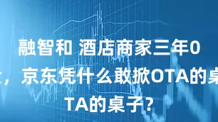 融智和 酒店商家三年0佣金，京东凭什么敢掀OTA的桌子？