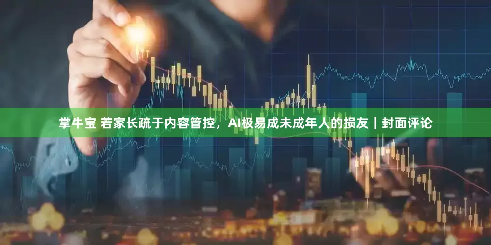 掌牛宝 若家长疏于内容管控，AI极易成未成年人的损友｜封面评论