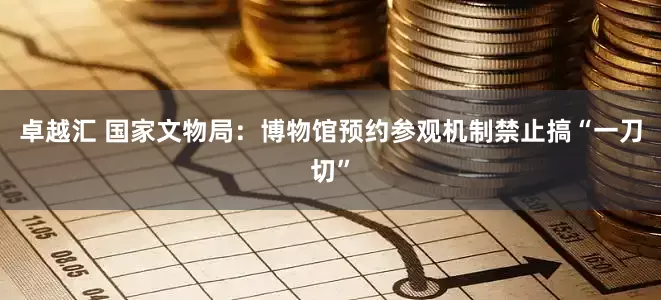 卓越汇 国家文物局：博物馆预约参观机制禁止搞“一刀切”