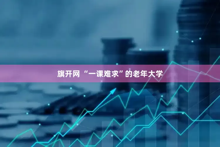 旗开网 “一课难求”的老年大学