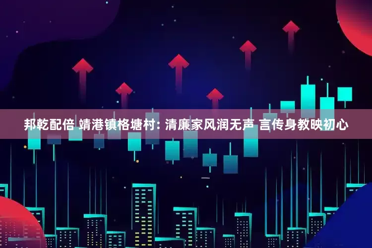 邦乾配倍 靖港镇格塘村: 清廉家风润无声 言传身教映初心