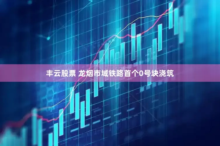 丰云股票 龙烟市域铁路首个0号块浇筑