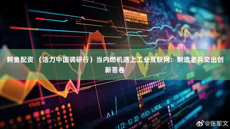 鳄鱼配资 （活力中国调研行）当内燃机遇上工业互联网：制造老兵交出创新答卷