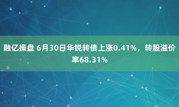 融亿操盘 6月30日华锐转债上涨0.41%，转股溢价率68.31%