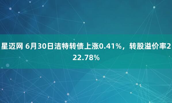 星迈网 6月30日洁特转债上涨0.41%，转股溢价率222.78%