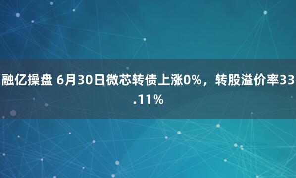 融亿操盘 6月30日微芯转债上涨0%，转股溢价率33.11%