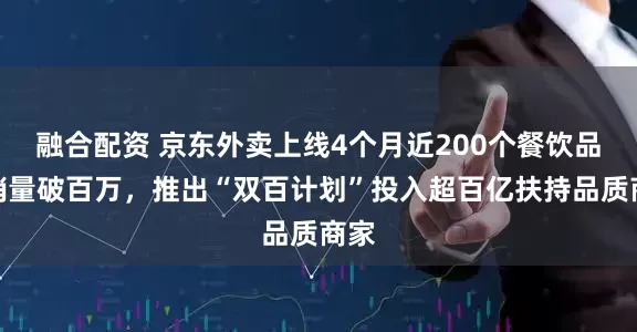 融合配资 京东外卖上线4个月近200个餐饮品牌销量破百万，推出“双百计划”投入超百亿扶持品质商家
