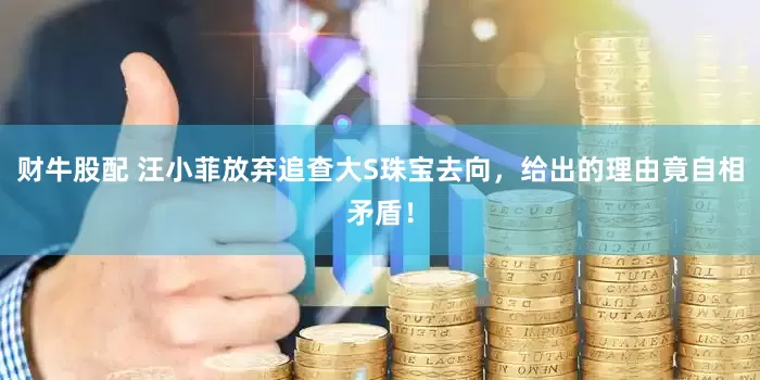 财牛股配 汪小菲放弃追查大S珠宝去向，给出的理由竟自相矛盾！