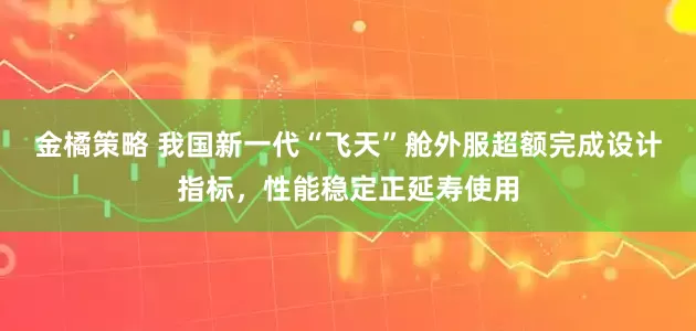 金橘策略 我国新一代“飞天”舱外服超额完成设计指标，性能稳定正延寿使用