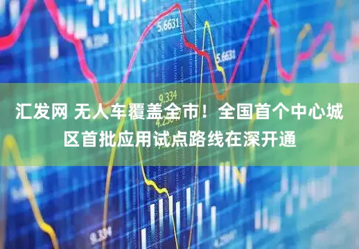 汇发网 无人车覆盖全市！全国首个中心城区首批应用试点路线在深开通