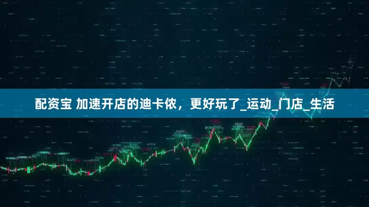 配资宝 加速开店的迪卡侬，更好玩了_运动_门店_生活
