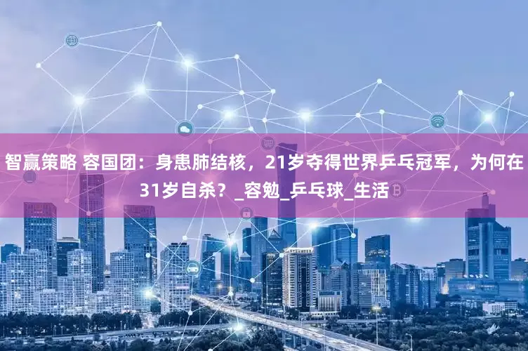 智赢策略 容国团：身患肺结核，21岁夺得世界乒乓冠军，为何在31岁自杀？_容勉_乒乓球_生活