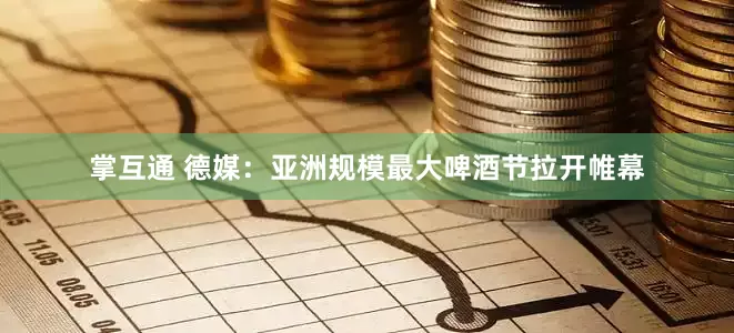 掌互通 德媒：亚洲规模最大啤酒节拉开帷幕