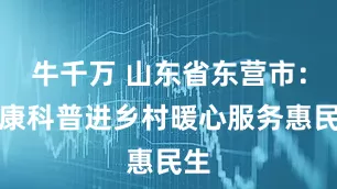 牛千万 山东省东营市：健康科普进乡村暖心服务惠民生