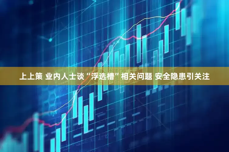 上上策 业内人士谈“浮选槽”相关问题 安全隐患引关注