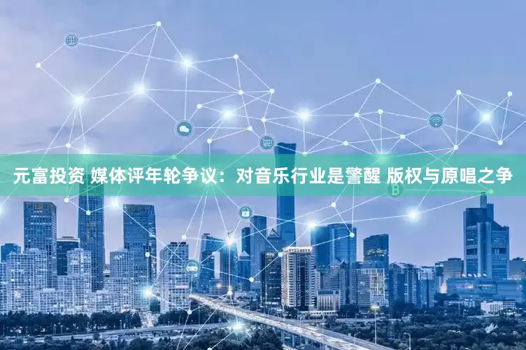 元富投资 媒体评年轮争议：对音乐行业是警醒 版权与原唱之争