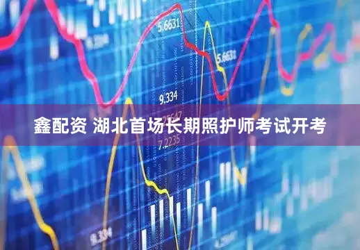 鑫配资 湖北首场长期照护师考试开考