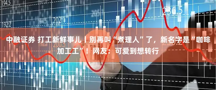 中融证券 打工新鲜事儿丨别再叫“煮理人”了，新名字是“咖啡加工工”！网友：可爱到想转行