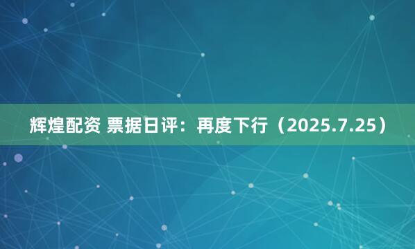 辉煌配资 票据日评：再度下行（2025.7.25）