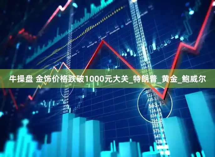 牛操盘 金饰价格跌破1000元大关_特朗普_黄金_鲍威尔
