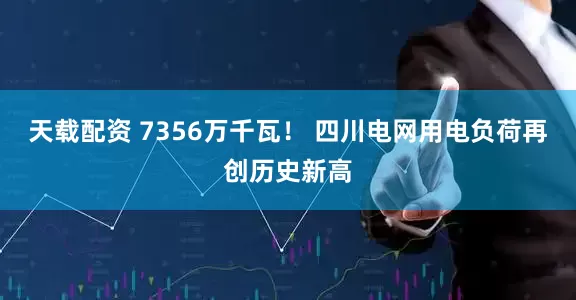 天载配资 7356万千瓦！ 四川电网用电负荷再创历史新高