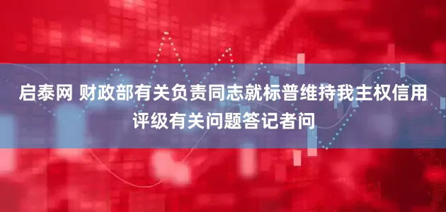 启泰网 财政部有关负责同志就标普维持我主权信用评级有关问题答记者问