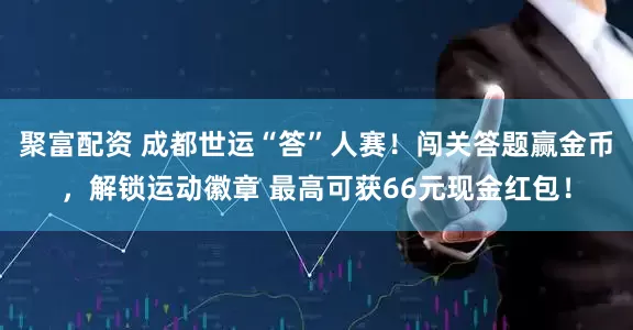 聚富配资 成都世运“答”人赛！闯关答题赢金币，解锁运动徽章 最高可获66元现金红包！