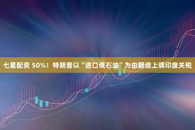 七星配资 50%！特朗普以“进口俄石油”为由翻倍上调印度关税