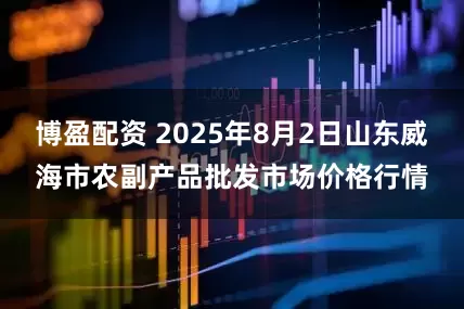 博盈配资 2025年8月2日山东威海市农副产品批发市场价格行情