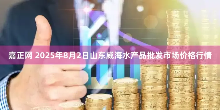 嘉正网 2025年8月2日山东威海水产品批发市场价格行情