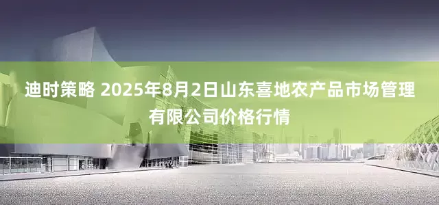 迪时策略 2025年8月2日山东喜地农产品市场管理有限公司价格行情