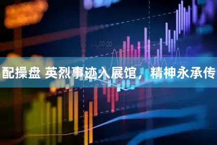 配操盘 英烈事迹入展馆，精神永承传