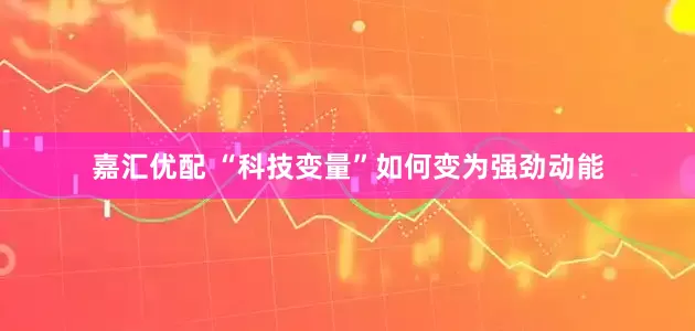 嘉汇优配 “科技变量”如何变为强劲动能