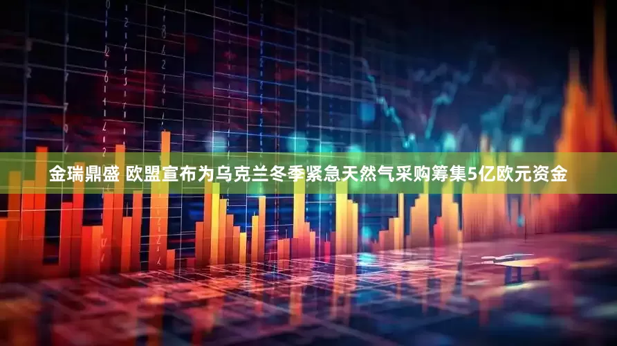 金瑞鼎盛 欧盟宣布为乌克兰冬季紧急天然气采购筹集5亿欧元资金