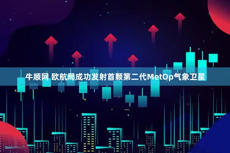 牛顺网 欧航局成功发射首颗第二代MetOp气象卫星