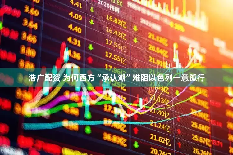 浩广配资 为何西方“承认潮”难阻以色列一意孤行