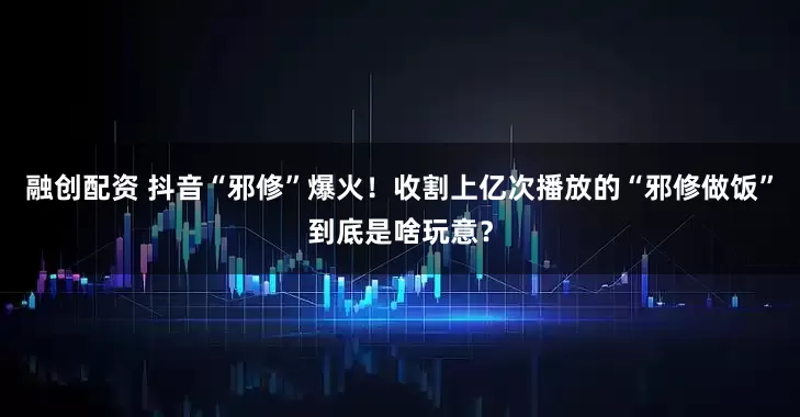 融创配资 抖音“邪修”爆火！收割上亿次播放的“邪修做饭”到底是啥玩意？