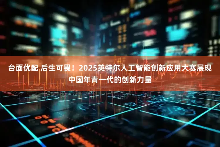 台面优配 后生可畏！2025英特尔人工智能创新应用大赛展现中国年青一代的创新力量