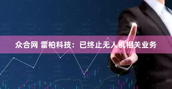 众合网 雷柏科技：已终止无人机相关业务