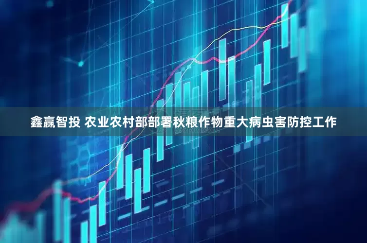 鑫赢智投 农业农村部部署秋粮作物重大病虫害防控工作