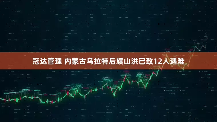 冠达管理 内蒙古乌拉特后旗山洪已致12人遇难