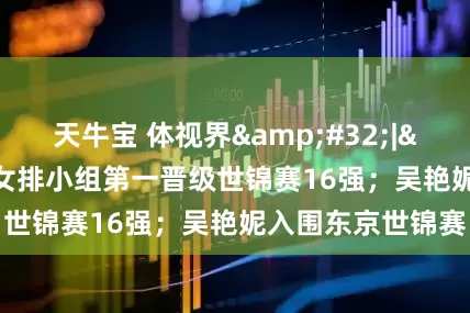 天牛宝 体视界 | 中国女排小组第一晋级世锦赛16强；吴艳妮入围东京世锦赛